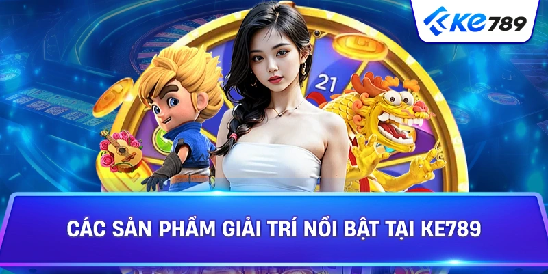 Các Sản Phẩm Giải Trí Nổi Bật Tại KE789