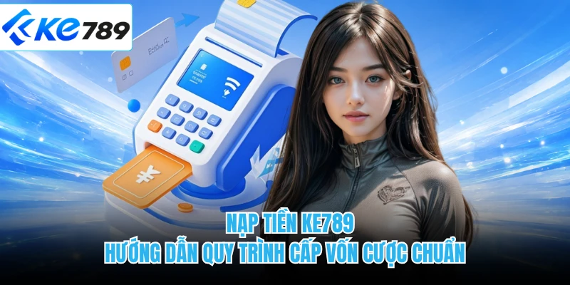 Nạp Tiền KE789 - Hướng Dẫn Quy Trình Cấp Vốn Cược Chuẩn